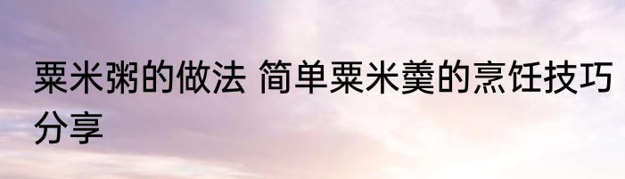 粟米粥的做法 简单粟米羮的烹饪技巧分享