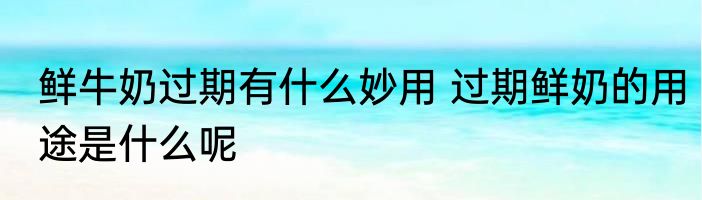 鲜牛奶过期有什么妙用 过期鲜奶的用途是什么呢