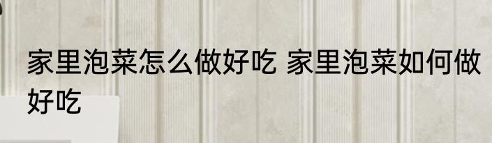 家里泡菜怎么做好吃 家里泡菜如何做好吃