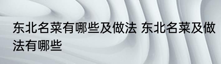 东北名菜有哪些及做法 东北名菜及做法有哪些