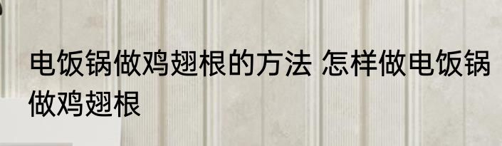 电饭锅做鸡翅根的方法 怎样做电饭锅做鸡翅根