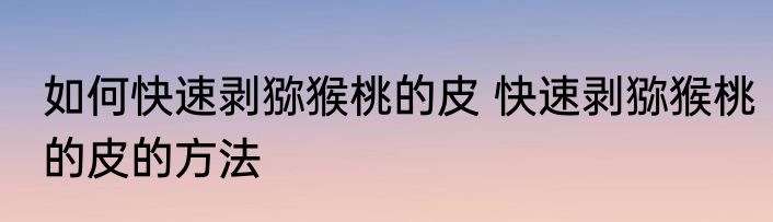 如何快速剥猕猴桃的皮 快速剥猕猴桃的皮的方法
