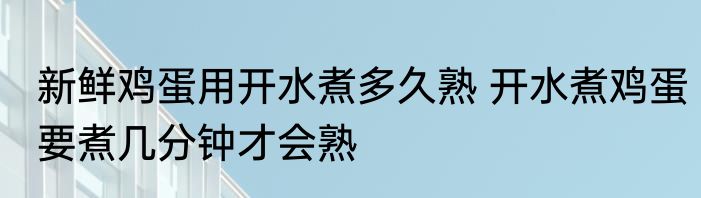 新鲜鸡蛋用开水煮多久熟 开水煮鸡蛋要煮几分钟才会熟