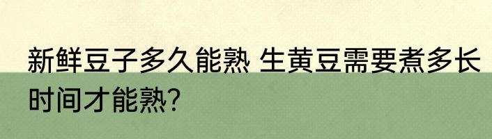 新鲜豆子多久能熟 生黄豆需要煮多长时间才能熟？