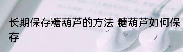 长期保存糖葫芦的方法 糖葫芦如何保存