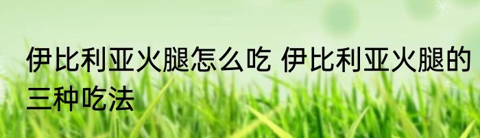 伊比利亚火腿怎么吃 伊比利亚火腿的三种吃法