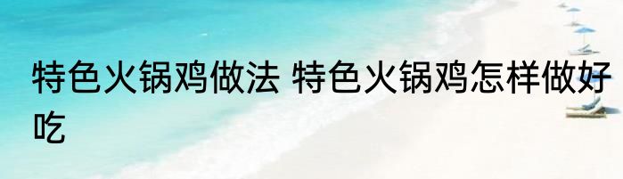 特色火锅鸡做法 特色火锅鸡怎样做好吃