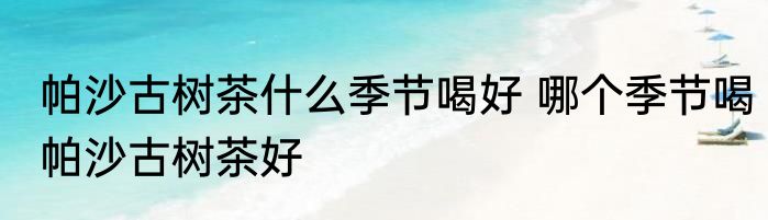 帕沙古树茶什么季节喝好 哪个季节喝帕沙古树茶好