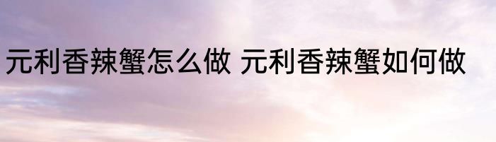 元利香辣蟹怎么做 元利香辣蟹如何做