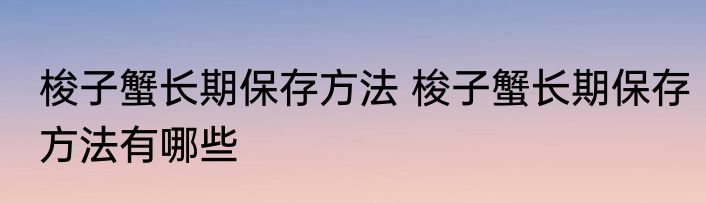 梭子蟹长期保存方法 梭子蟹长期保存方法有哪些