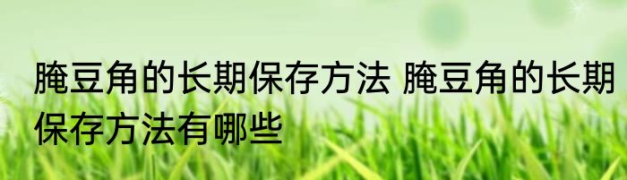 腌豆角的长期保存方法 腌豆角的长期保存方法有哪些