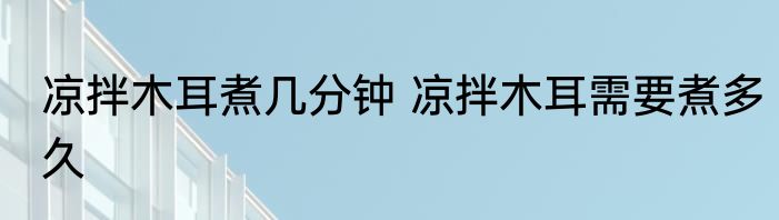 凉拌木耳煮几分钟 凉拌木耳需要煮多久