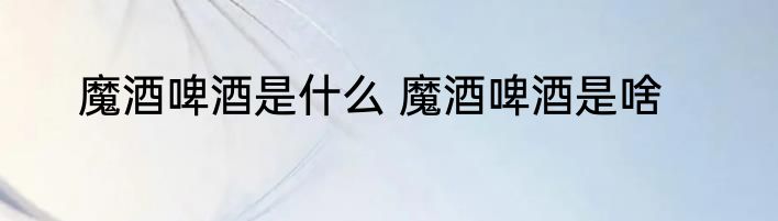 魔酒啤酒是什么 魔酒啤酒是啥