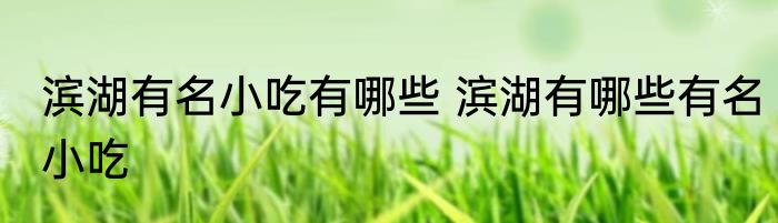 滨湖有名小吃有哪些 滨湖有哪些有名小吃