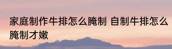 家庭制作牛排怎么腌制 自制牛排怎么腌制才嫩