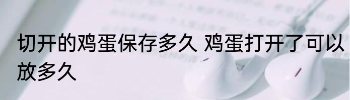 切开的鸡蛋保存多久 鸡蛋打开了可以放多久