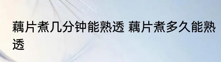 藕片煮几分钟能熟透 藕片煮多久能熟透
