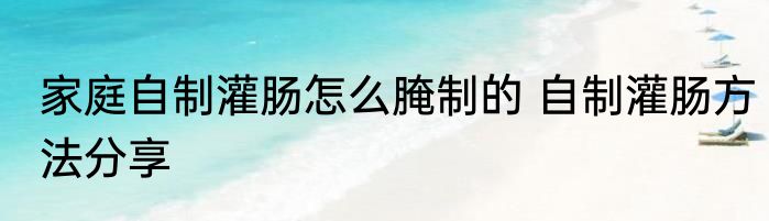 家庭自制灌肠怎么腌制的 自制灌肠方法分享