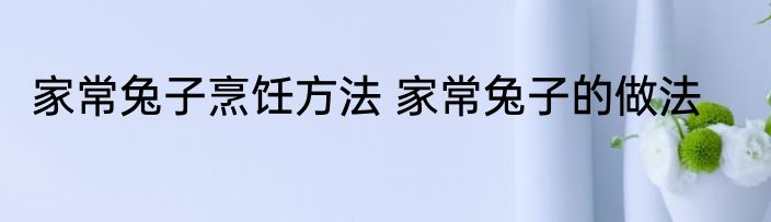 家常兔子烹饪方法 家常兔子的做法