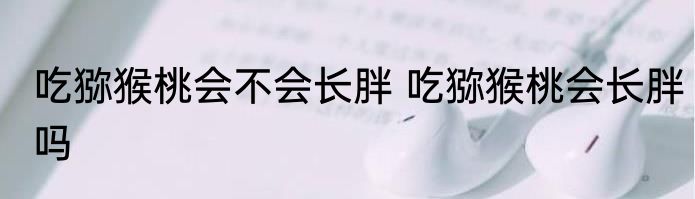 吃猕猴桃会不会长胖 吃猕猴桃会长胖吗