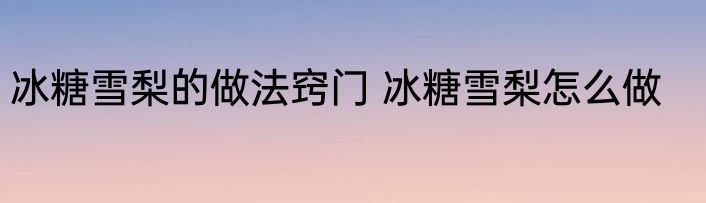 冰糖雪梨的做法窍门 冰糖雪梨怎么做