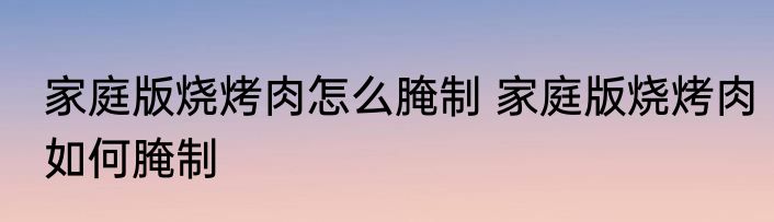家庭版烧烤肉怎么腌制 家庭版烧烤肉如何腌制