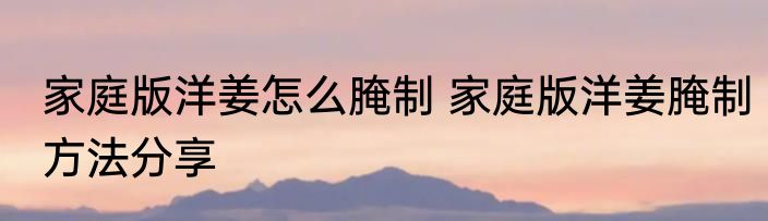 家庭版洋姜怎么腌制 家庭版洋姜腌制方法分享
