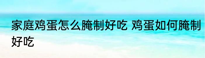 家庭鸡蛋怎么腌制好吃 鸡蛋如何腌制好吃