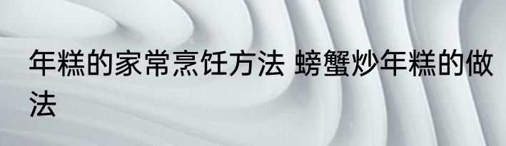 年糕的家常烹饪方法 螃蟹炒年糕的做法