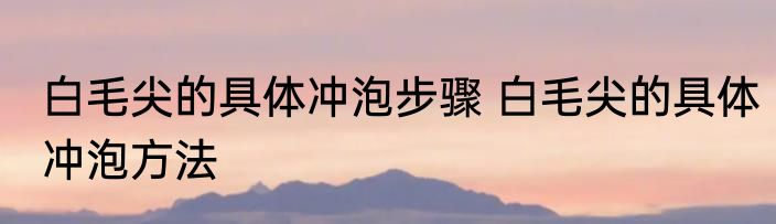 白毛尖的具体冲泡步骤 白毛尖的具体冲泡方法