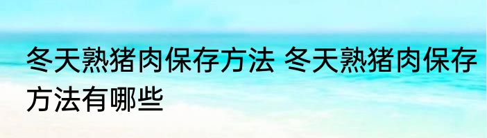冬天熟猪肉保存方法 冬天熟猪肉保存方法有哪些