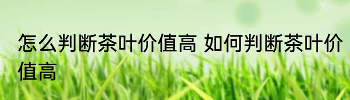 怎么判断茶叶价值高 如何判断茶叶价值高