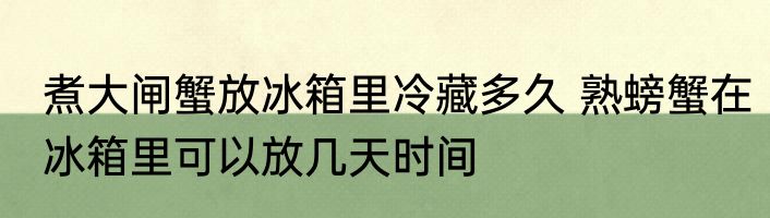 煮大闸蟹放冰箱里冷藏多久 熟螃蟹在冰箱里可以放几天时间