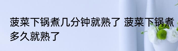 菠菜下锅煮几分钟就熟了 菠菜下锅煮多久就熟了