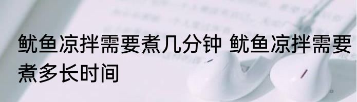 鱿鱼凉拌需要煮几分钟 鱿鱼凉拌需要煮多长时间