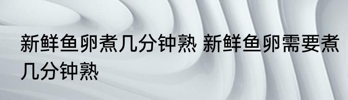 新鲜鱼卵煮几分钟熟 新鲜鱼卵需要煮几分钟熟