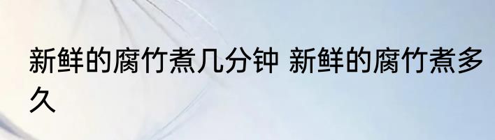 新鲜的腐竹煮几分钟 新鲜的腐竹煮多久