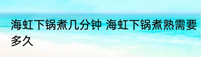 海虹下锅煮几分钟 海虹下锅煮熟需要多久