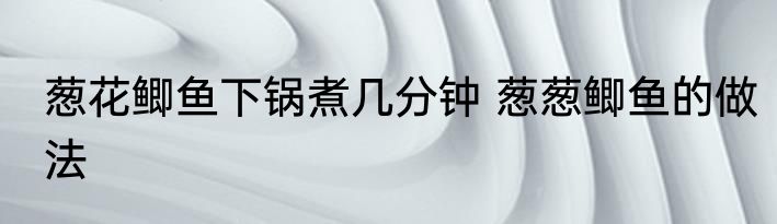 葱花鲫鱼下锅煮几分钟 葱葱鲫鱼的做法