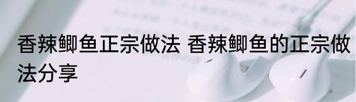 香辣鲫鱼正宗做法 香辣鲫鱼的正宗做法分享