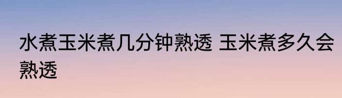 水煮玉米煮几分钟熟透 玉米煮多久会熟透