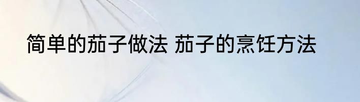 简单的茄子做法 茄子的烹饪方法