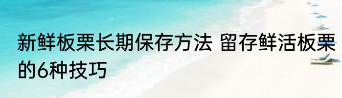 新鲜板栗长期保存方法 留存鲜活板栗的6种技巧