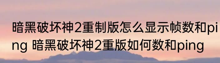暗黑破坏神2重制版怎么显示帧数和ping 暗黑破坏神2重版如何数和ping