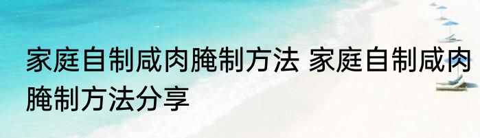 家庭自制咸肉腌制方法 家庭自制咸肉腌制方法分享