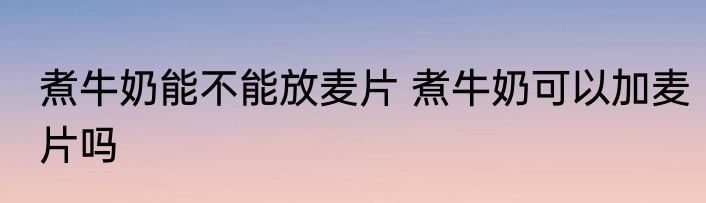 煮牛奶能不能放麦片 煮牛奶可以加麦片吗