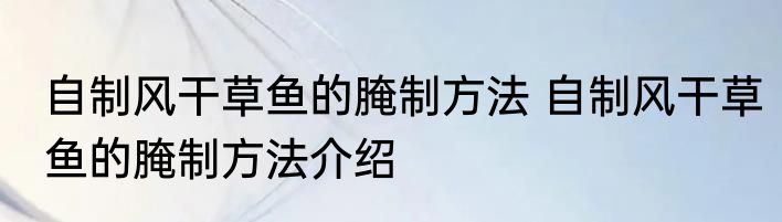 自制风干草鱼的腌制方法 自制风干草鱼的腌制方法介绍