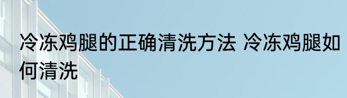 冷冻鸡腿的正确清洗方法 冷冻鸡腿如何清洗