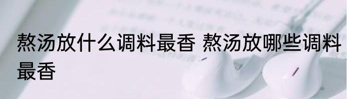 熬汤放什么调料最香 熬汤放哪些调料最香