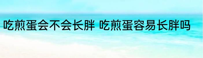 吃煎蛋会不会长胖 吃煎蛋容易长胖吗